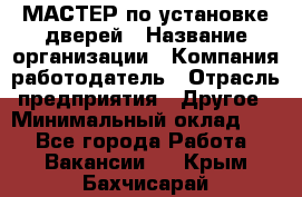 МАСТЕР по установке дверей › Название организации ­ Компания-работодатель › Отрасль предприятия ­ Другое › Минимальный оклад ­ 1 - Все города Работа » Вакансии   . Крым,Бахчисарай